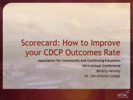 Scorecard: How to Improve your CDCP Outcomes Rate Association for Community and Continuing Education 2014 Annual Conference Beverly Heasley Mt. San Antonio.