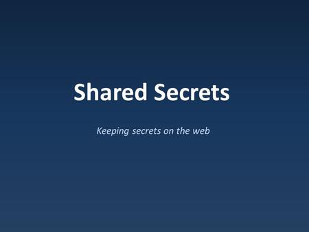 Shared Secrets Keeping secrets on the web. Encryption Goal : hidden in plain sight.