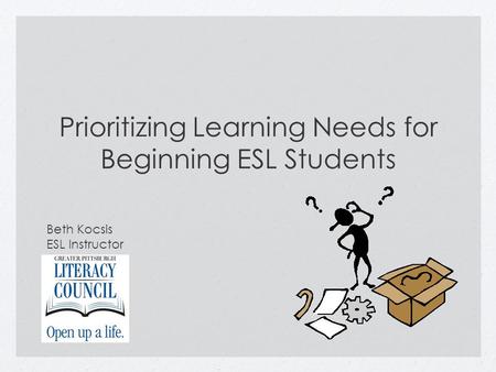 Prioritizing Learning Needs for Beginning ESL Students Beth Kocsis ESL Instructor.