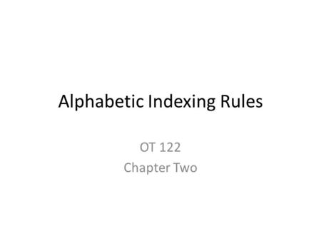Alphabetic Indexing Rules OT 122 Chapter Two. Intro Must be a consistent system to work! Indexing? – Selecting the filing segment under which to store.