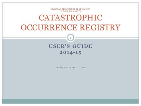 USER’S GUIDE 2014-15 UPDATED JANUARY 12, 2015 ARKANSAS DEPARTMENT OF EDUCATION SPECIAL EDUCATION CATASTROPHIC OCCURRENCE REGISTRY 1.