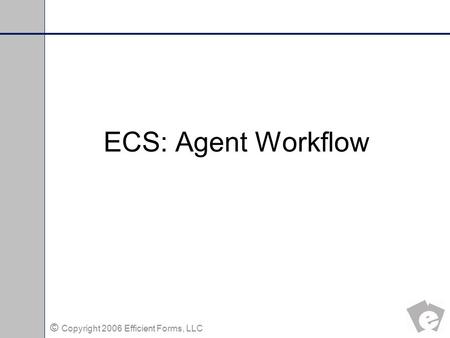 © Copyright 2006 Efficient Forms, LLC ECS: Agent Workflow.