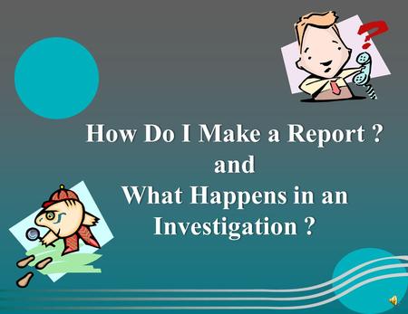 How Do I Make a Report ? and What Happens in an Investigation ?