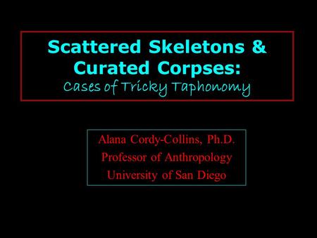 Scattered Skeletons & Curated Corpses: Cases of Tricky Taphonomy Alana Cordy-Collins, Ph.D. Professor of Anthropology University of San Diego.