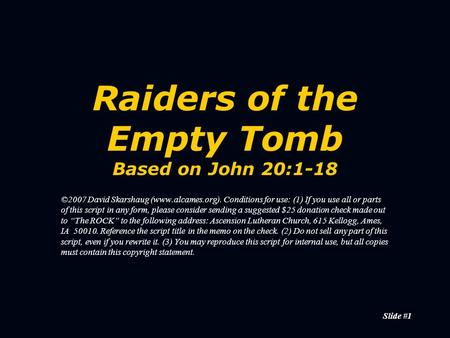 Slide #1 Raiders of the Empty Tomb Based on John 20:1-18 ©2007 David Skarshaug (www.alcames.org). Conditions for use: (1) If you use all or parts of this.