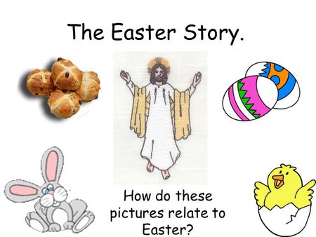 The Easter Story. How do these pictures relate to Easter?