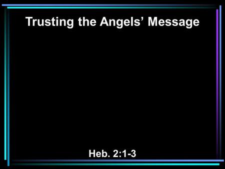 Trusting the Angels’ Message Heb. 2:1-3. 1 Therefore we must give the more earnest heed to the things we have heard, lest we drift away. 2 For if the.