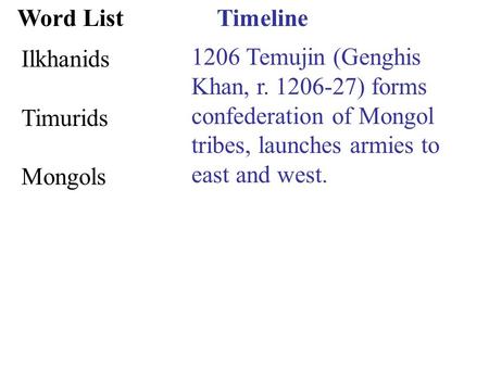 Timeline 1206 Temujin (Genghis Khan, r. 1206-27) forms confederation of Mongol tribes, launches armies to east and west. Word List Ilkhanids Timurids Mongols.