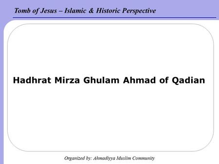 Tomb of Jesus – Islamic & Historic Perspective Organized by: Ahmadiyya Muslim Community Hadhrat Mirza Ghulam Ahmad of Qadian.