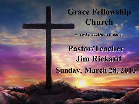 Grace Fellowship Church Pastor/Teacher Jim Rickard Sunday, March 28, 2010 www.GraceDoctrine.org.