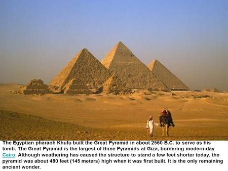 The Egyptian pharaoh Khufu built the Great Pyramid in about 2560 B.C. to serve as his tomb. The Great Pyramid is the largest of three Pyramids at Giza,