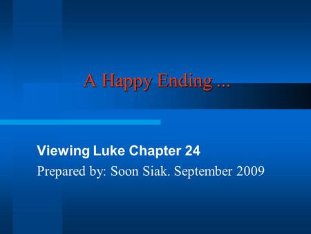 A Happy Ending... Viewing Luke Chapter 24 Prepared by: Soon Siak. September 2009.