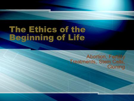 The Ethics of the Beginning of Life Abortion, Fertility Treatments, Stem Cells, Cloning.