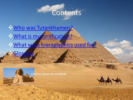 Contents  Who was Tutankhamen? Who was Tutankhamen?  What is mummification? What is mummification?  What were hieroglyphics used for? What were hieroglyphics.