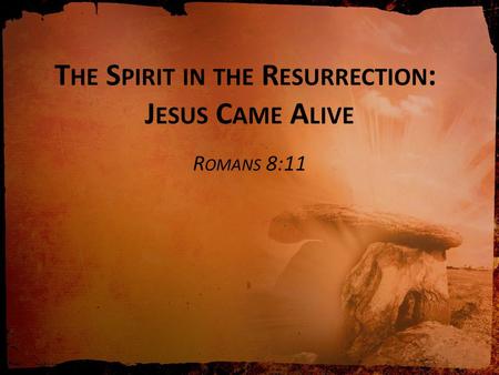 T HE S PIRIT IN THE R ESURRECTION : J ESUS C AME A LIVE R OMANS 8:11.