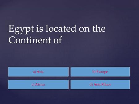 A) Asiab) Europe c) Africad) Asia Minor Egypt is located on the Continent of.