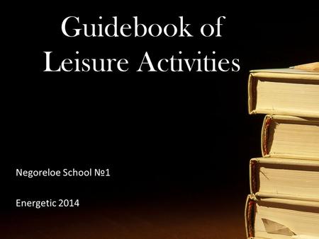 Guidebook of Leisure Activities Negoreloe School №1 Energetic 2014.