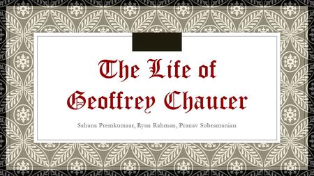 Sahana Premkumaar, Ryan Rahman, Pranav Subramanian The Life of Geoffrey Chaucer.