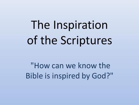 The Inspiration of the Scriptures How can we know the Bible is inspired by God?