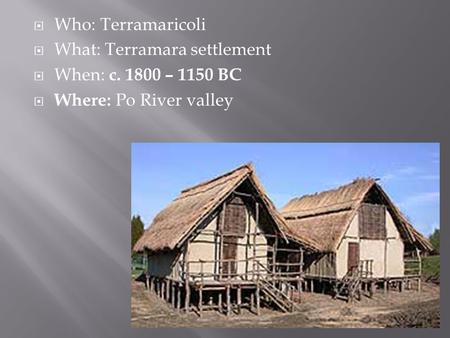  Who: Terramaricoli  What: Terramara settlement  When: c. 1800 – 1150 BC  Where: Po River valley.