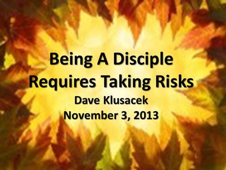 Being A Disciple Requires Taking Risks Dave Klusacek November 3, 2013.