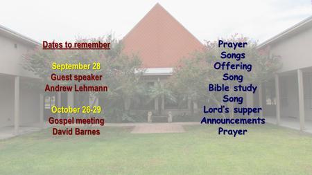 Dates to remember September 28 Guest speaker Andrew Lehmann October 26-29 Gospel meeting David Barnes PrayerSongsOfferingSong Bible study Song Lord’s supper.