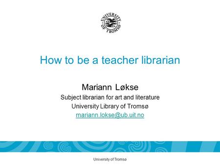 University of Tromsø How to be a teacher librarian Mariann Løkse Subject librarian for art and literature University Library of Tromsø