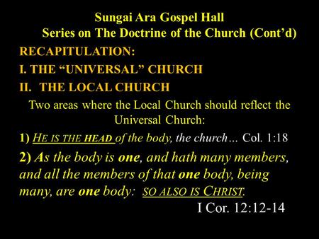 Sungai Ara Gospel Hall Series on The Doctrine of the Church (Cont’d) RECAPITULATION: I. THE “UNIVERSAL” CHURCH II.THE LOCAL CHURCH Two areas where the.