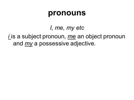 Pronouns I, me, my etc i is a subject pronoun, me an object pronoun and my a possessive adjective.