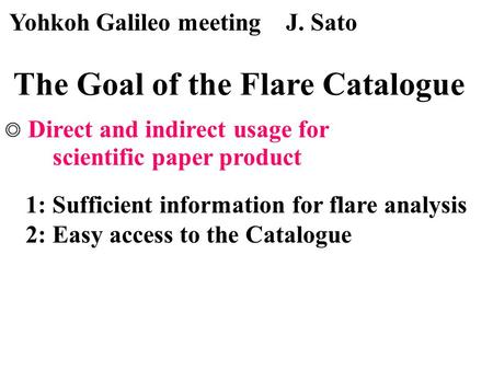 Yohkoh Galileo meeting J. Sato The Goal of the Flare Catalogue 1: Sufficient information for flare analysis 2: Easy access to the Catalogue Direct and.