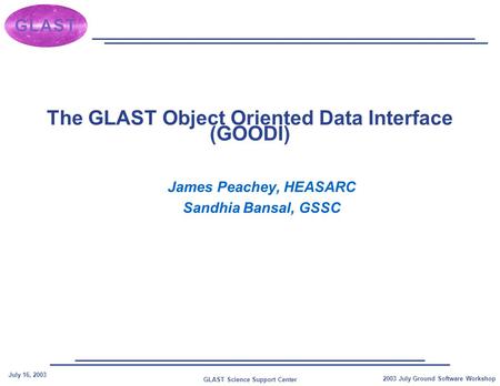 GLAST Science Support Center July 16, 2003 2003 July Ground Software Workshop The GLAST Object Oriented Data Interface (GOODI) James Peachey, HEASARC Sandhia.