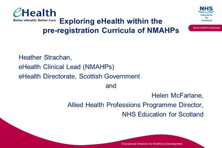 Educational Solutions for Workforce Development Allied Health Professionals Exploring eHealth within the pre-registration Curricula of NMAHPs Heather Strachan,