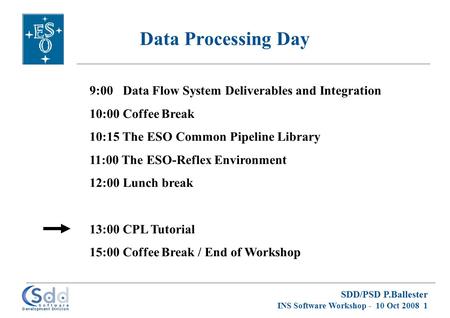 SDD/PSD P.Ballester INS Software Workshop - 10 Oct 2008 1 Data Processing Day 9:00 Data Flow System Deliverables and Integration 10:00 Coffee Break 10:15.