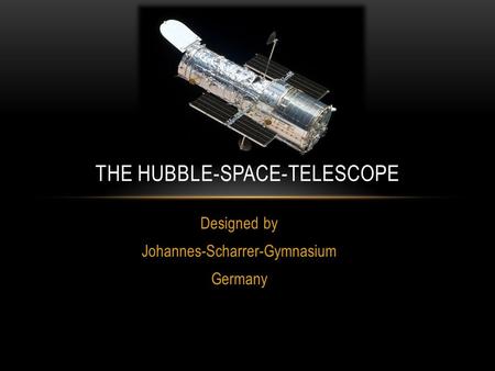 Designed by Johannes-Scharrer-Gymnasium Germany THE HUBBLE-SPACE-TELESCOPE.