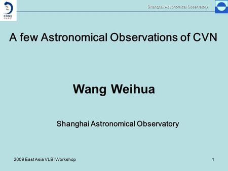 Shanghai Astronomical Observatory 2009 East Asia VLBI Workshop1 A few Astronomical Observations of CVN Wang Weihua Shanghai Astronomical Observatory.