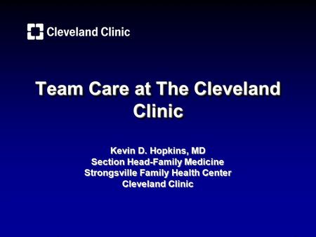 Team Care at The Cleveland Clinic Kevin D. Hopkins, MD Section Head-Family Medicine Strongsville Family Health Center Cleveland Clinic.