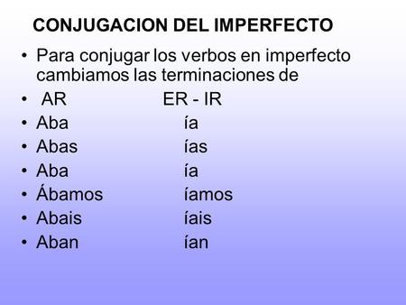 CONJUGACION DEL IMPERFECTO Para conjugar los verbos en imperfecto cambiamos las terminaciones de AR ER - IR Abaía Abasías Abaía Ábamosíamos Abaisíais Aban.