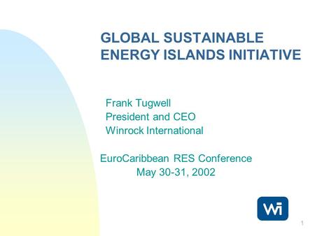 1 GLOBAL SUSTAINABLE ENERGY ISLANDS INITIATIVE Frank Tugwell President and CEO Winrock International EuroCaribbean RES Conference May 30-31, 2002.