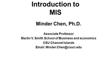 Introduction to MIS Minder Chen, Ph.D. Associate Professor Martin V. Smith School of Business and economics CSU Channel Islands