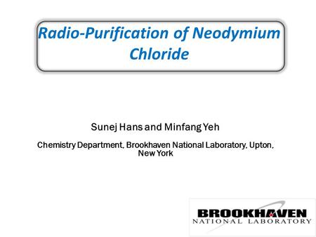 Radio-Purification of Neodymium Chloride Sunej Hans and Minfang Yeh Chemistry Department, Brookhaven National Laboratory, Upton, New York.