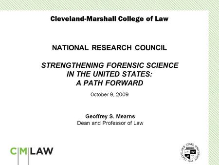 NATIONAL RESEARCH COUNCIL STRENGTHENING FORENSIC SCIENCE IN THE UNITED STATES: A PATH FORWARD Geoffrey S. Mearns Dean and Professor of Law Cleveland-Marshall.