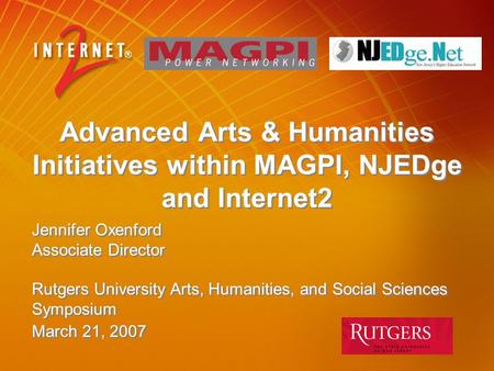 Advanced Arts & Humanities Initiatives within MAGPI, NJEDge and Internet2 Jennifer Oxenford Associate Director Rutgers University Arts, Humanities, and.