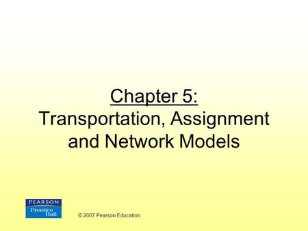Chapter 5: Transportation, Assignment and Network Models © 2007 Pearson Education.