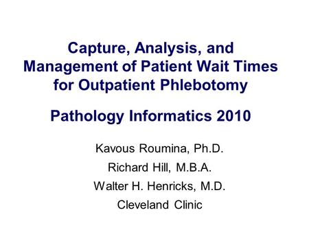 Capture, Analysis, and Management of Patient Wait Times for Outpatient Phlebotomy Pathology Informatics 2010 Kavous Roumina, Ph.D. Richard Hill, M.B.A.