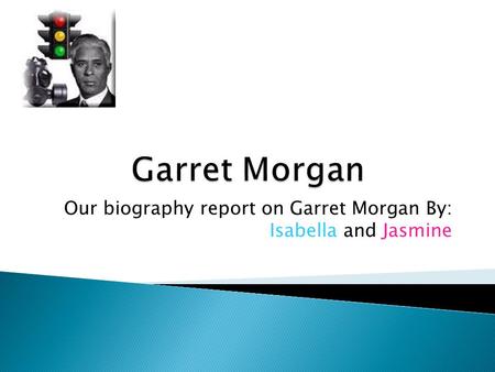Our biography report on Garret Morgan By: Isabella and Jasmine