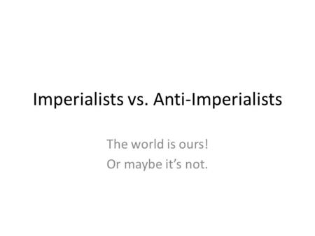 Imperialists vs. Anti-Imperialists The world is ours! Or maybe it’s not.