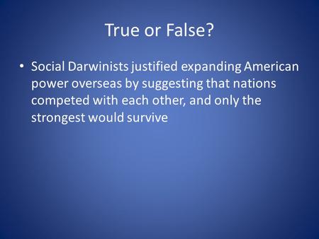 True or False? Social Darwinists justified expanding American power overseas by suggesting that nations competed with each other, and only the strongest.