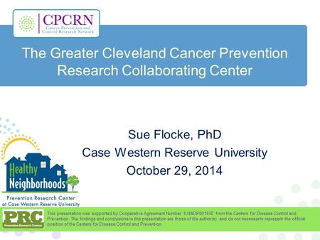 The Greater Cleveland Cancer Prevention Research Collaborating Center Sue Flocke, PhD Case Western Reserve University October 29, 2014 This presentation.
