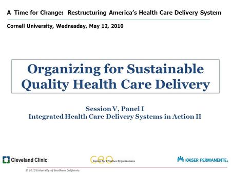 © 2010 University of Southern California Session V, Panel I Integrated Health Care Delivery Systems in Action II Organizing for Sustainable Quality Health.