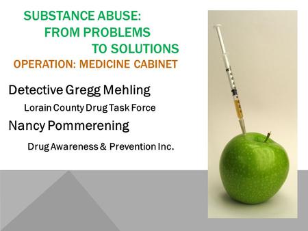 SUBSTANCE ABUSE: FROM PROBLEMS TO SOLUTIONS OPERATION: MEDICINE CABINET Detective Gregg Mehling Lorain County Drug Task Force Nancy Pommerening Drug Awareness.